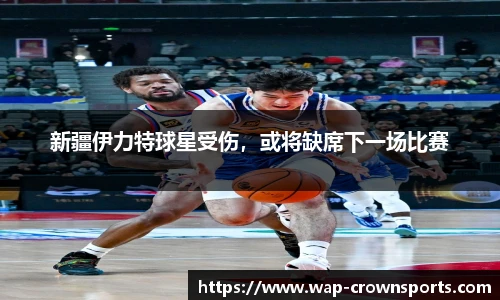 新疆伊力特球星受伤，或将缺席下一场比赛