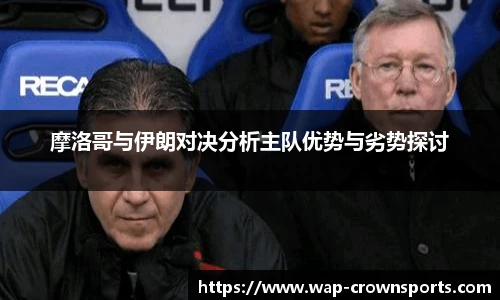 摩洛哥与伊朗对决分析主队优势与劣势探讨