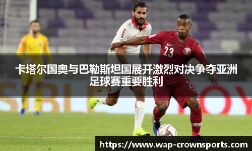 卡塔尔国奥与巴勒斯坦国展开激烈对决争夺亚洲足球赛重要胜利